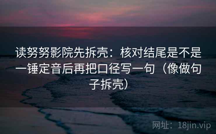 读努努影院先拆壳：核对结尾是不是一锤定音后再把口径写一句（像做句子拆壳）  第2张