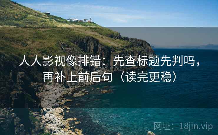 人人影视像排错：先查标题先判吗，再补上前后句（读完更稳）  第2张