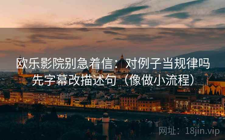 欧乐影院别急着信：对例子当规律吗先字幕改描述句（像做小流程）  第2张