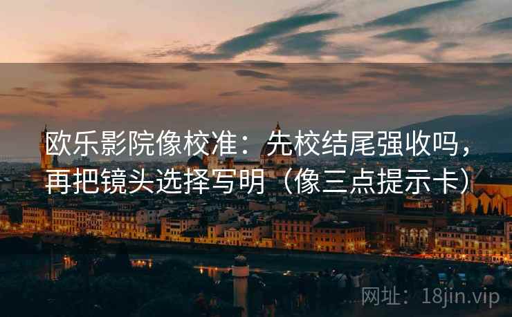 欧乐影院像校准：先校结尾强收吗，再把镜头选择写明（像三点提示卡）  第2张