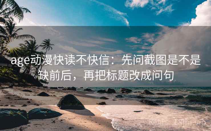 age动漫快读不快信：先问截图是不是缺前后，再把标题改成问句