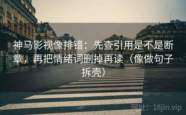 神马影视像排错：先查引用是不是断章，再把情绪词删掉再读（像做句子拆壳）  第2张