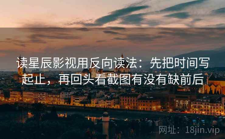 读星辰影视用反向读法：先把时间写起止，再回头看截图有没有缺前后
