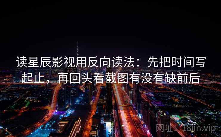 读星辰影视用反向读法：先把时间写起止，再回头看截图有没有缺前后  第2张
