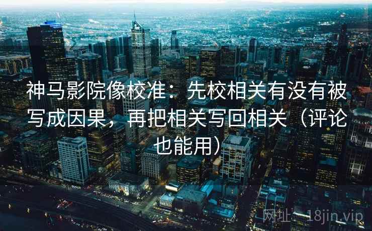 神马影院像校准：先校相关有没有被写成因果，再把相关写回相关（评论也能用）
