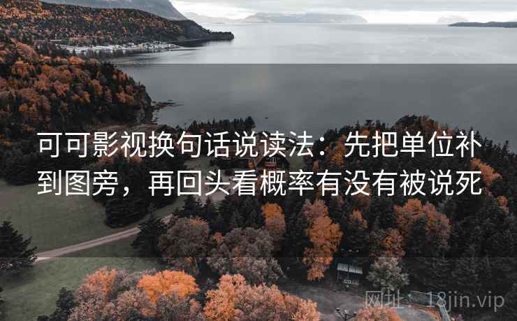 可可影视换句话说读法：先把单位补到图旁，再回头看概率有没有被说死
