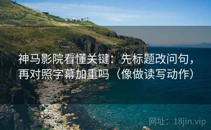 神马影院看懂关键：先标题改问句，再对照字幕加重吗（像做读写动作）  第2张