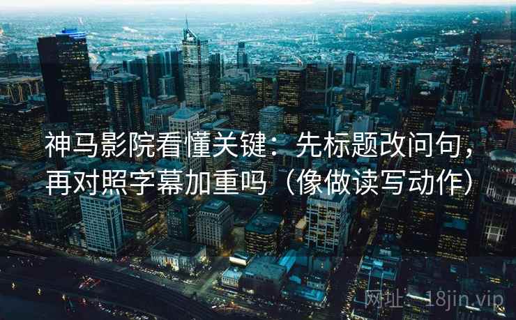 神马影院看懂关键：先标题改问句，再对照字幕加重吗（像做读写动作）