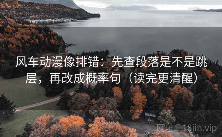 风车动漫像排错：先查段落是不是跳层，再改成概率句（读完更清醒）  第2张