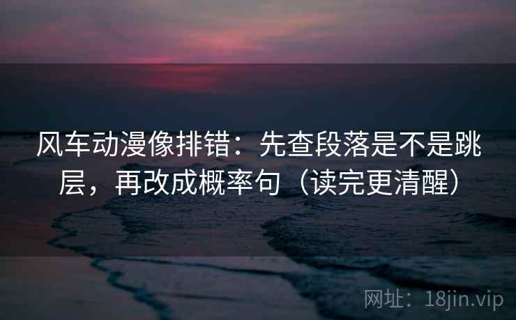 风车动漫像排错：先查段落是不是跳层，再改成概率句（读完更清醒）