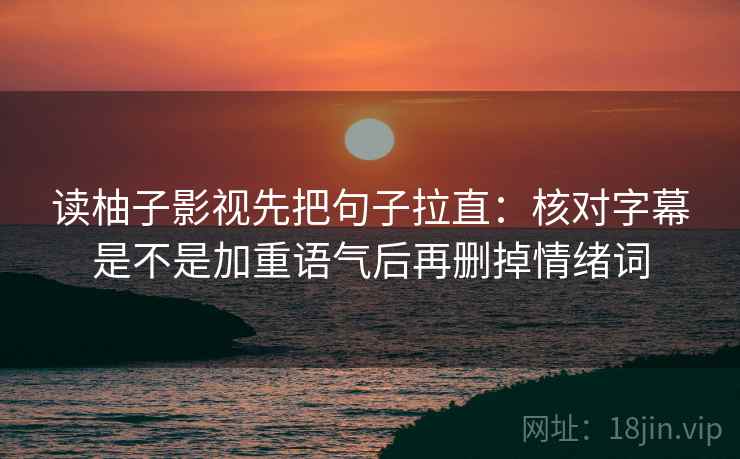 读柚子影视先把句子拉直：核对字幕是不是加重语气后再删掉情绪词
