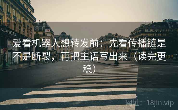 爱看机器人想转发前：先看传播链是不是断裂，再把主语写出来（读完更稳）