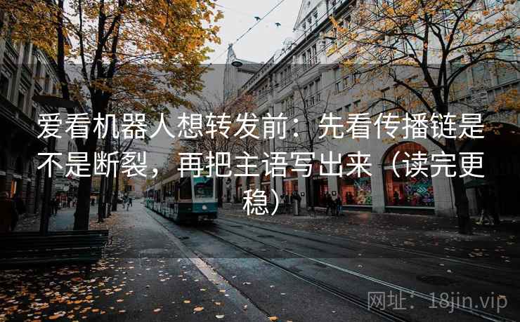 爱看机器人想转发前：先看传播链是不是断裂，再把主语写出来（读完更稳）  第2张