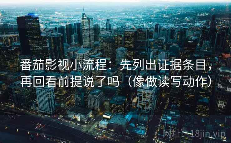 番茄影视小流程：先列出证据条目，再回看前提说了吗（像做读写动作）