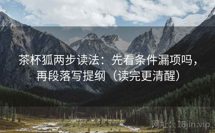 茶杯狐两步读法：先看条件漏项吗，再段落写提纲（读完更清醒）