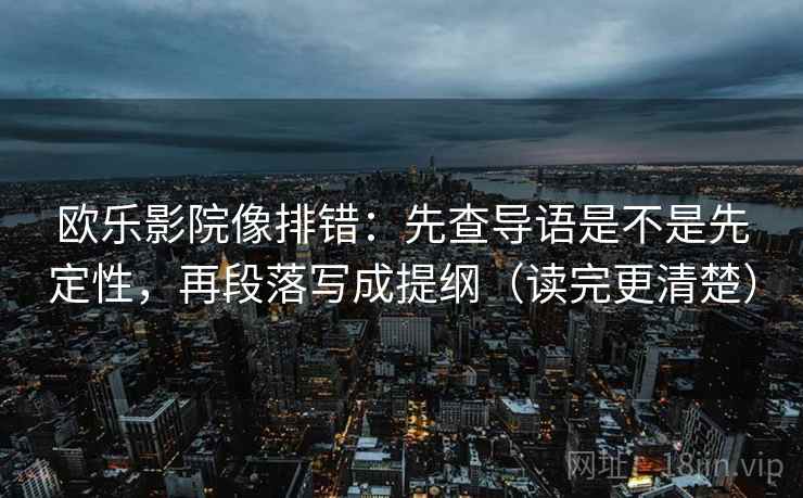 欧乐影院像排错：先查导语是不是先定性，再段落写成提纲（读完更清楚）