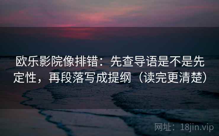欧乐影院像排错：先查导语是不是先定性，再段落写成提纲（读完更清楚）  第2张