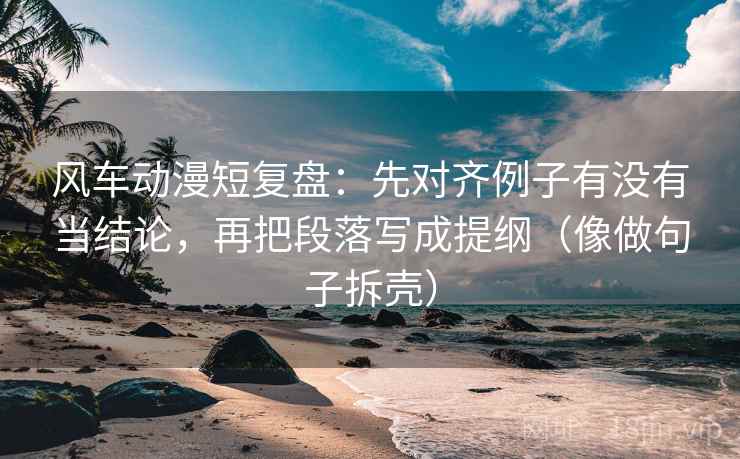 风车动漫短复盘：先对齐例子有没有当结论，再把段落写成提纲（像做句子拆壳）