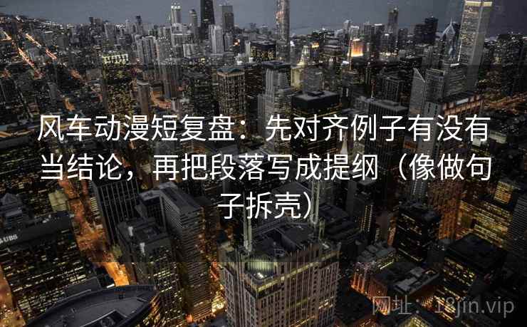 风车动漫短复盘：先对齐例子有没有当结论，再把段落写成提纲（像做句子拆壳）  第2张