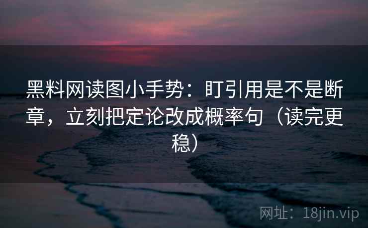 黑料网读图小手势：盯引用是不是断章，立刻把定论改成概率句（读完更稳）