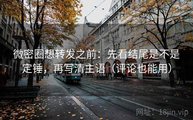 微密圈想转发之前：先看结尾是不是定锤，再写清主语（评论也能用）  第2张