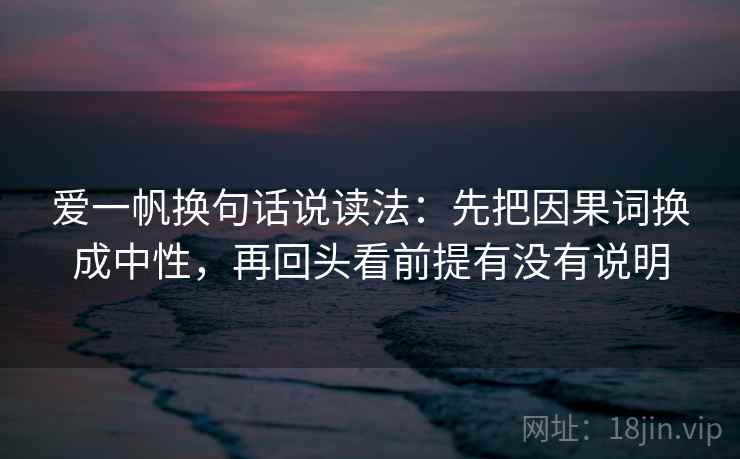 爱一帆换句话说读法：先把因果词换成中性，再回头看前提有没有说明