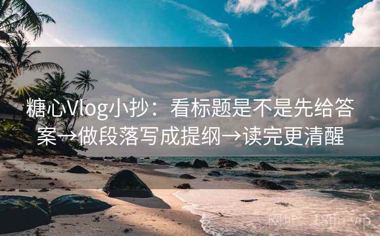 糖心Vlog小抄：看标题是不是先给答案→做段落写成提纲→读完更清醒  第2张