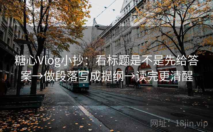 糖心Vlog小抄：看标题是不是先给答案→做段落写成提纲→读完更清醒