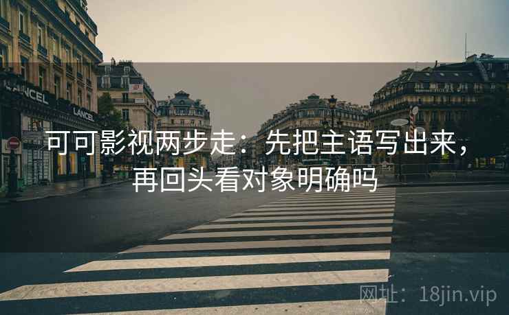 可可影视两步走：先把主语写出来，再回头看对象明确吗  第2张
