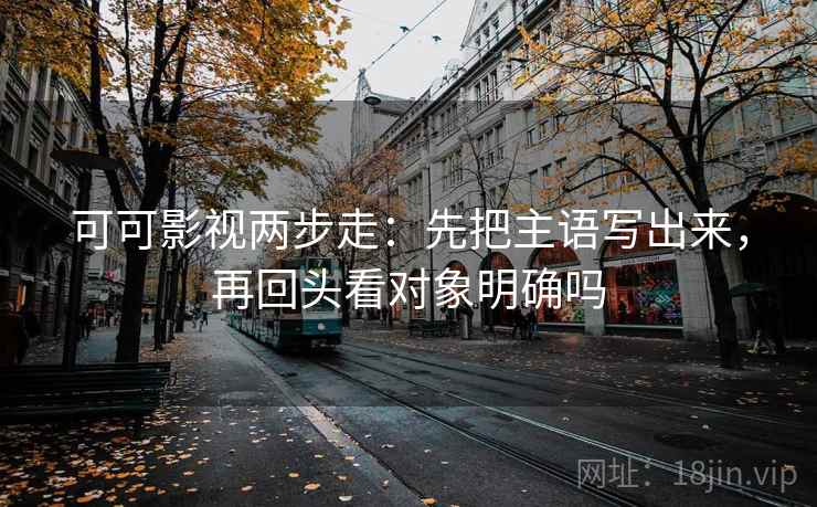 可可影视两步走：先把主语写出来，再回头看对象明确吗
