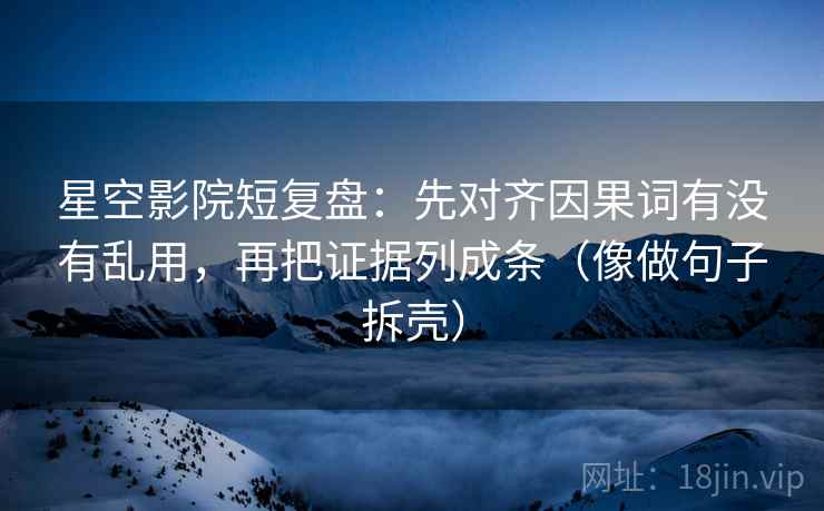星空影院短复盘：先对齐因果词有没有乱用，再把证据列成条（像做句子拆壳）