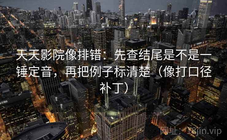 天天影院像排错：先查结尾是不是一锤定音，再把例子标清楚（像打口径补丁）