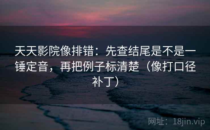 天天影院像排错：先查结尾是不是一锤定音，再把例子标清楚（像打口径补丁）  第2张