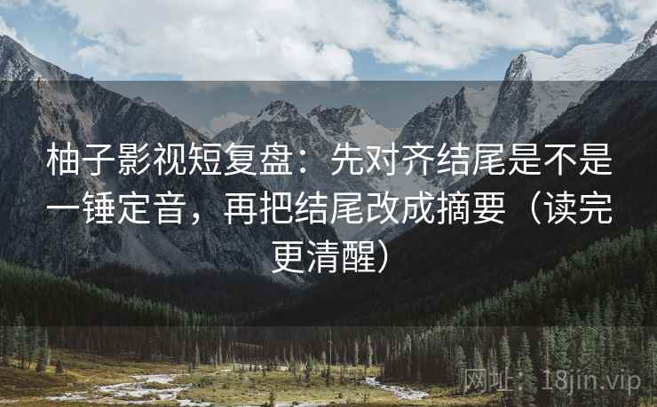 柚子影视短复盘：先对齐结尾是不是一锤定音，再把结尾改成摘要（读完更清醒）  第2张