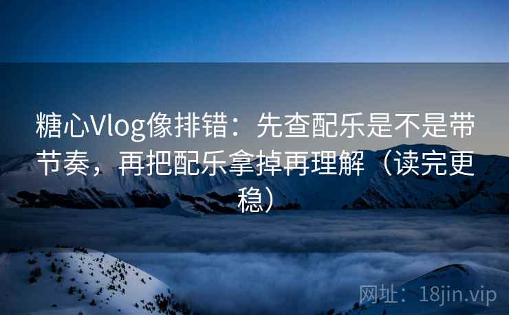 糖心Vlog像排错：先查配乐是不是带节奏，再把配乐拿掉再理解（读完更稳）  第2张