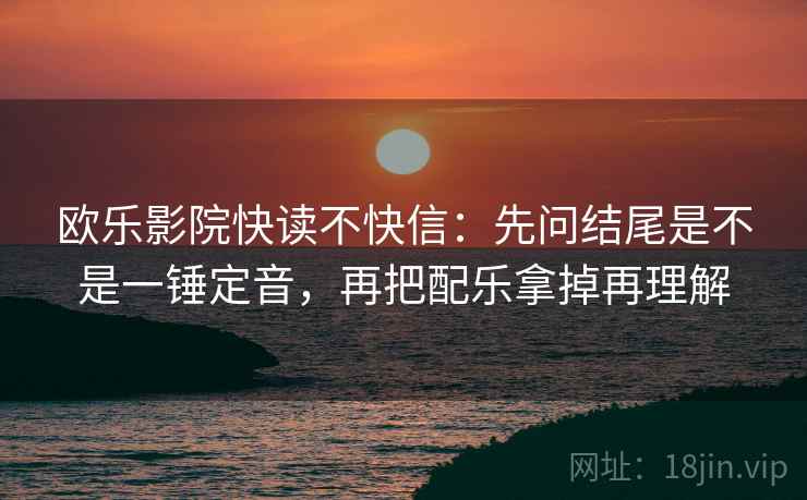 欧乐影院快读不快信：先问结尾是不是一锤定音，再把配乐拿掉再理解