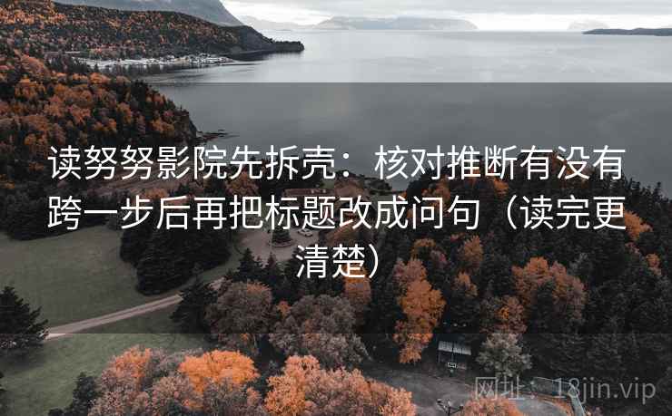 读努努影院先拆壳：核对推断有没有跨一步后再把标题改成问句（读完更清楚）