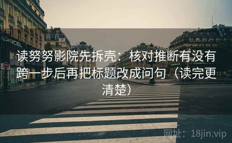 读努努影院先拆壳：核对推断有没有跨一步后再把标题改成问句（读完更清楚）  第2张