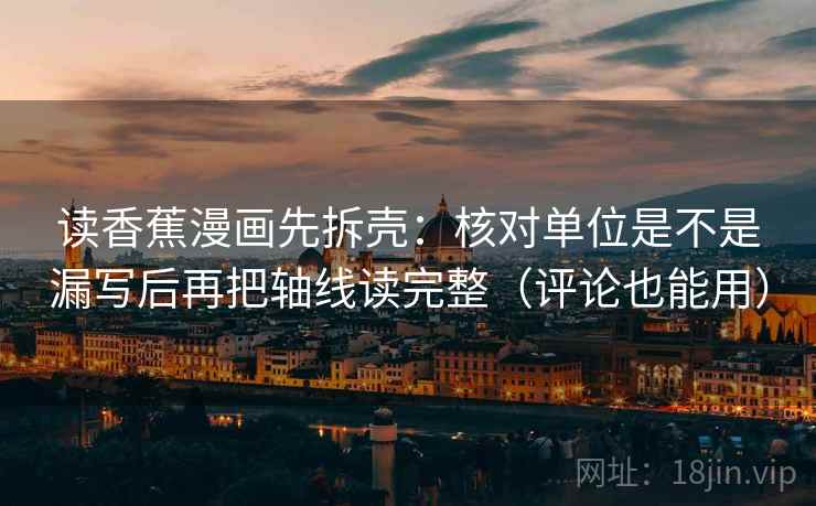 读香蕉漫画先拆壳：核对单位是不是漏写后再把轴线读完整（评论也能用）