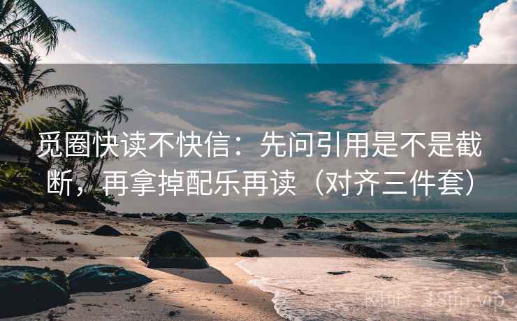 觅圈快读不快信：先问引用是不是截断，再拿掉配乐再读（对齐三件套）