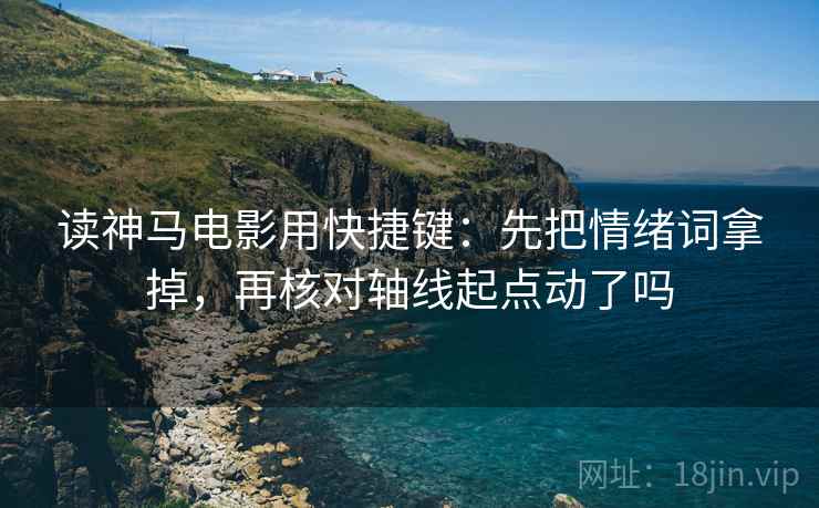 读神马电影用快捷键：先把情绪词拿掉，再核对轴线起点动了吗