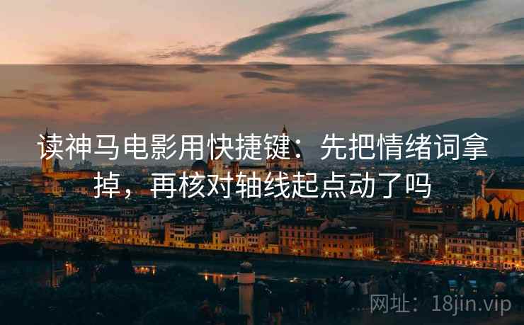 读神马电影用快捷键：先把情绪词拿掉，再核对轴线起点动了吗  第2张