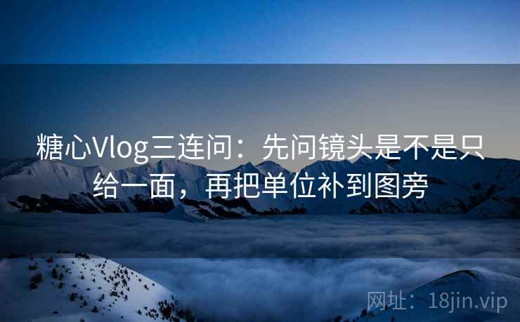 糖心Vlog三连问：先问镜头是不是只给一面，再把单位补到图旁