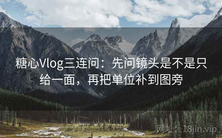 糖心Vlog三连问：先问镜头是不是只给一面，再把单位补到图旁  第2张