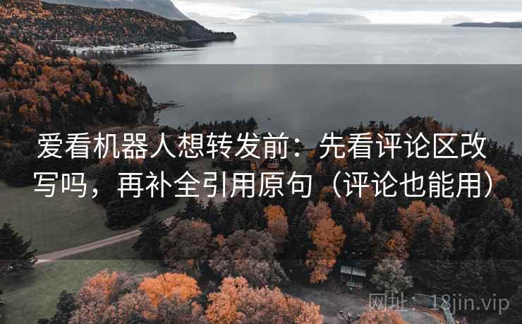 爱看机器人想转发前：先看评论区改写吗，再补全引用原句（评论也能用）