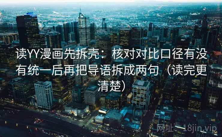 读YY漫画先拆壳：核对对比口径有没有统一后再把导语拆成两句（读完更清楚）