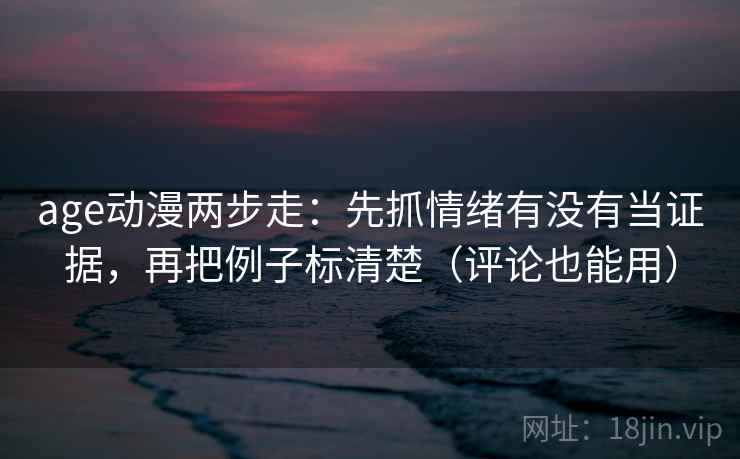 age动漫两步走：先抓情绪有没有当证据，再把例子标清楚（评论也能用）