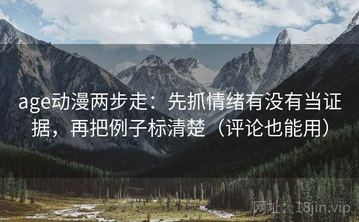 age动漫两步走：先抓情绪有没有当证据，再把例子标清楚（评论也能用）  第2张