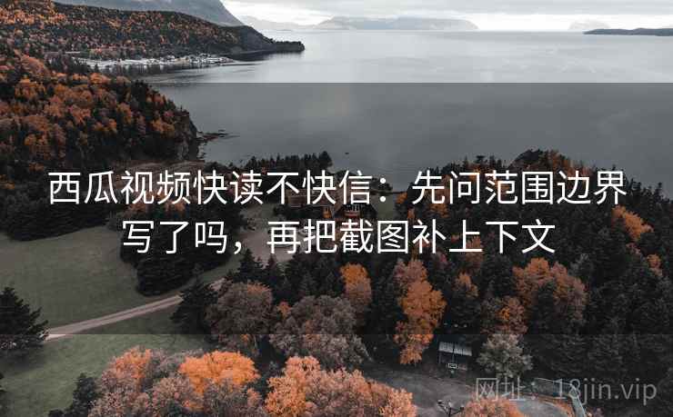 西瓜视频快读不快信：先问范围边界写了吗，再把截图补上下文  第2张