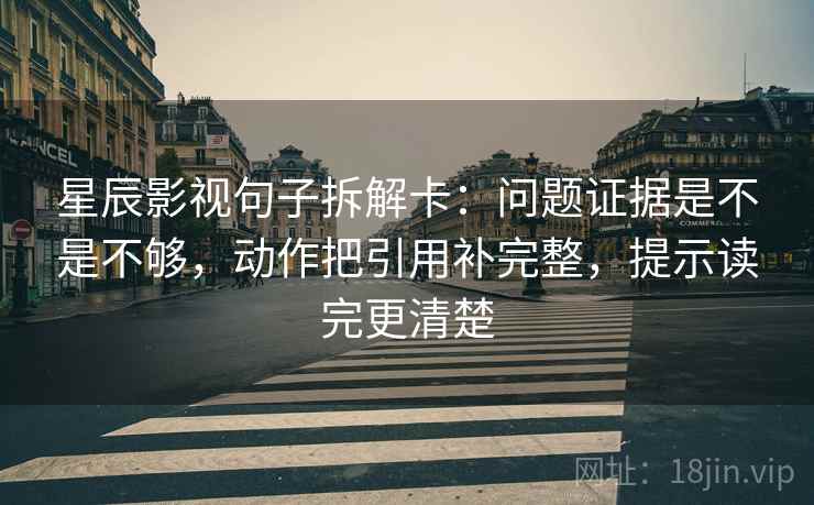 星辰影视句子拆解卡：问题证据是不是不够，动作把引用补完整，提示读完更清楚